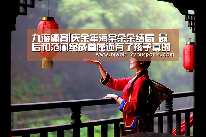 九游体育|庆余年海棠朵朵结局 最后和范闲终成眷属还有了孩子真的吗(图1) 九游体育