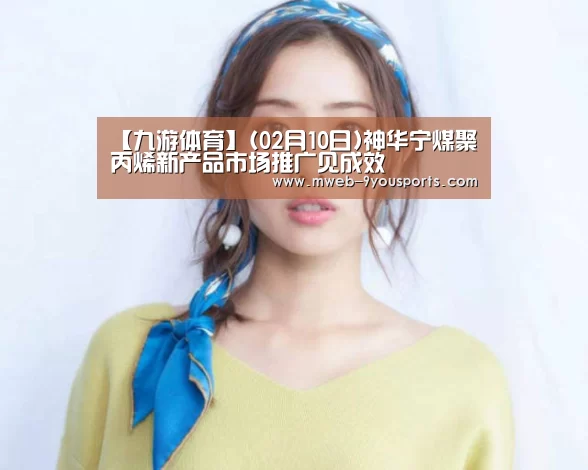 【九游体育】(02月10日)神华宁煤聚丙烯新产品市场推广见成效(图1) 九游体育