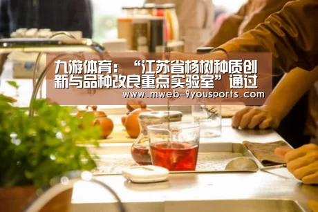 九游体育:“江苏省杨树种质创新与品种改良重点实验室”通过省科技厅组织的专家验收(图3) 九游体育