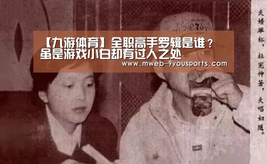 【九游体育】全职高手罗辑是谁? 虽是游戏小白却有过人之处(图2) 九游体育