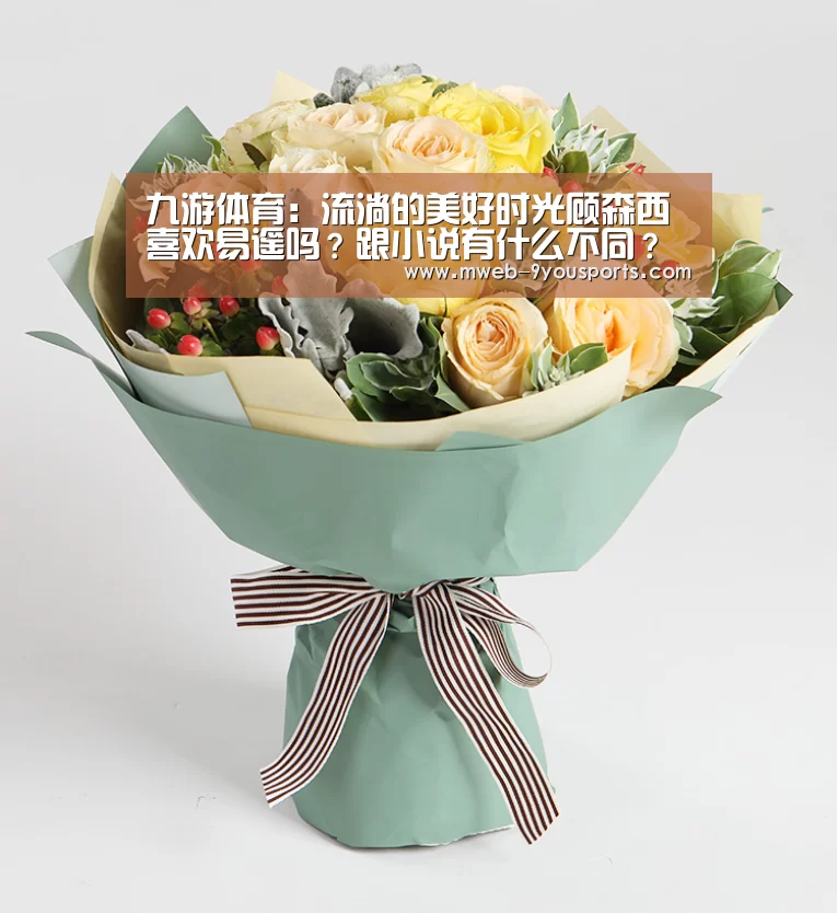 九游体育:流淌的美好时光顾森西喜欢易遥吗?跟小说有什么不同?(图1) 九游体育