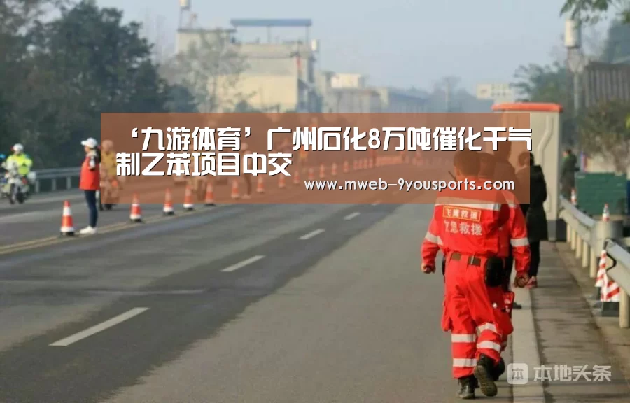 ‘九游体育’广州石化8万吨催化干气制乙苯项目中交(图2) 九游体育